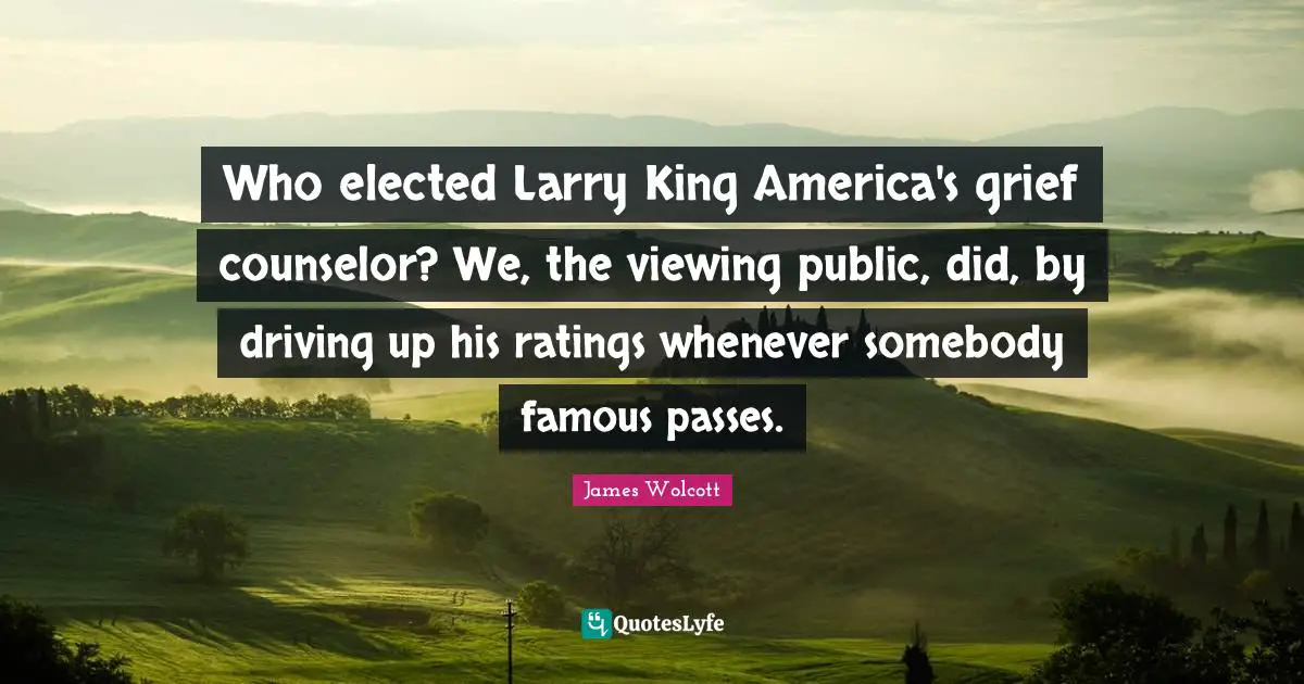 Who elected Larry King America's grief counselor? We, the viewing public, did, by driving up his ratings whenever somebody famous passes.