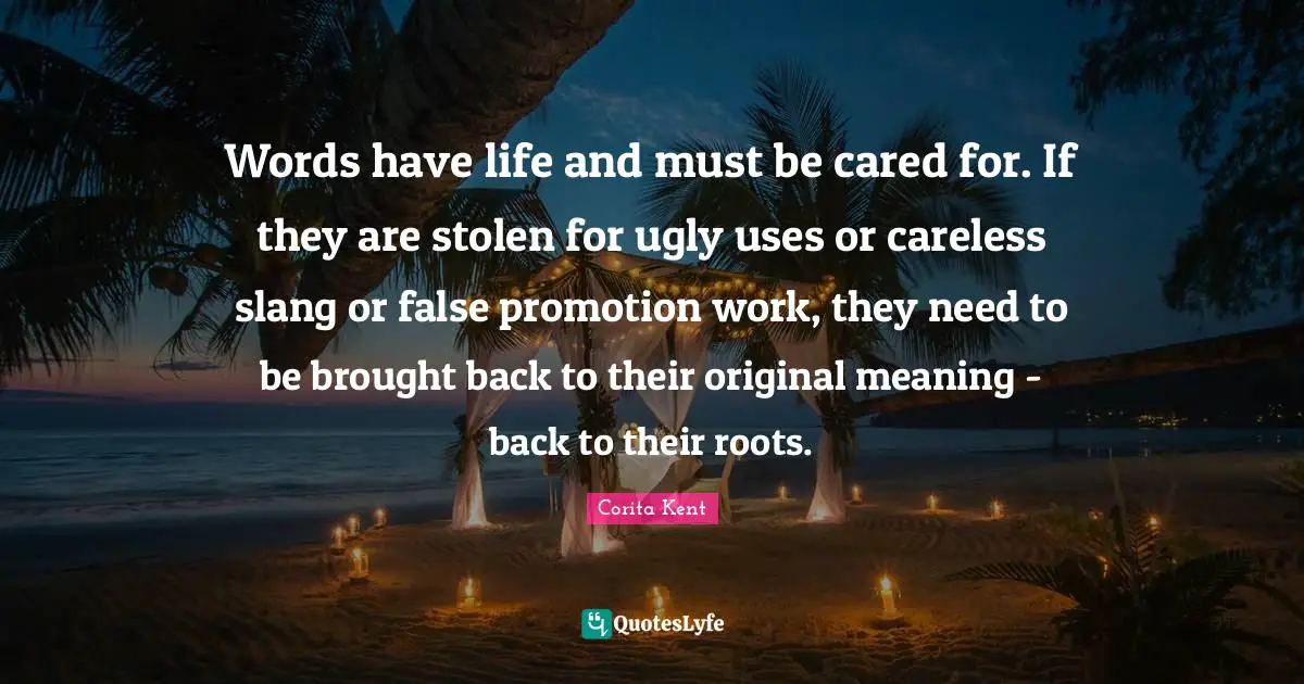 Words have life and must be cared for. If they are stolen for ugly uses or careless slang or false promotion work, they need to be brought back to their original meaning - back to their roots.