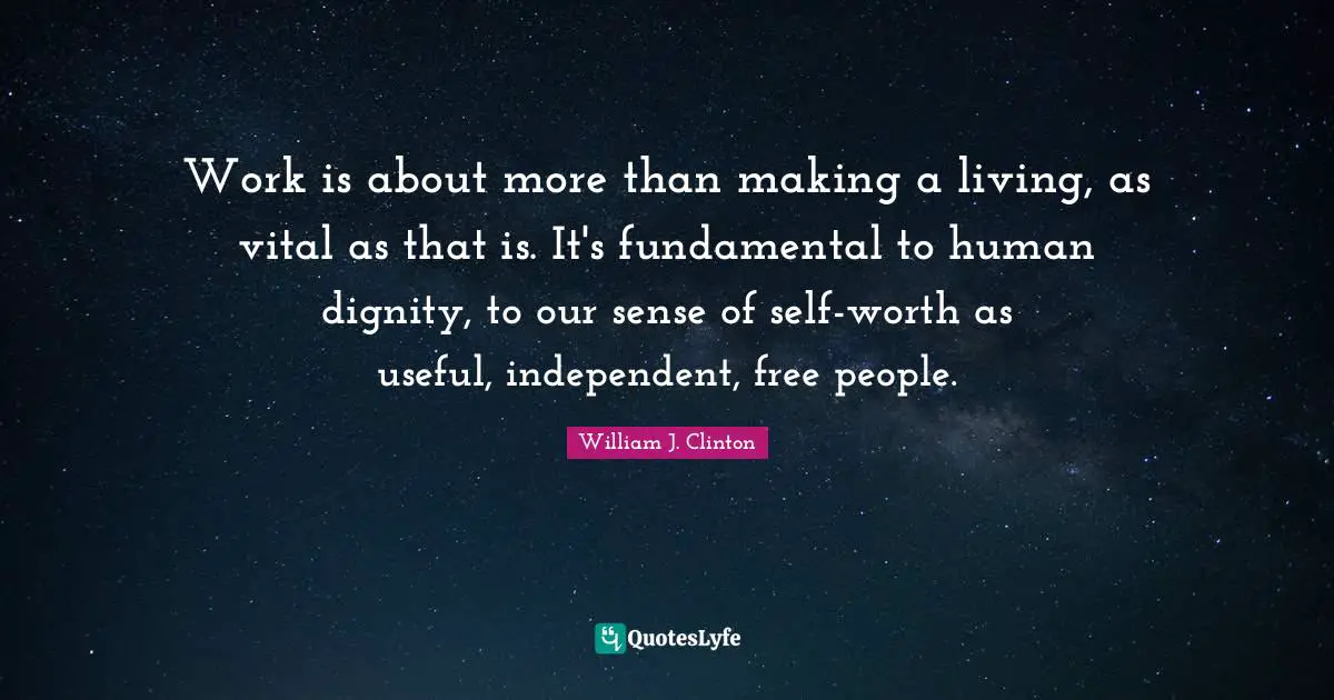 William J. Clinton Quotes: "Work is about more than making a living, as vital as that is. It's fundamental to human dignity, to our sense of self-worth as useful, independent, free people."