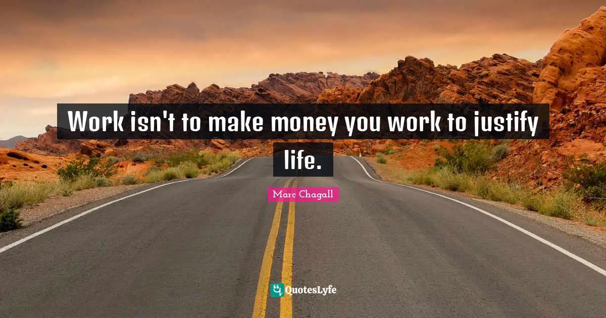 Work isn't to make money you work to justify life.