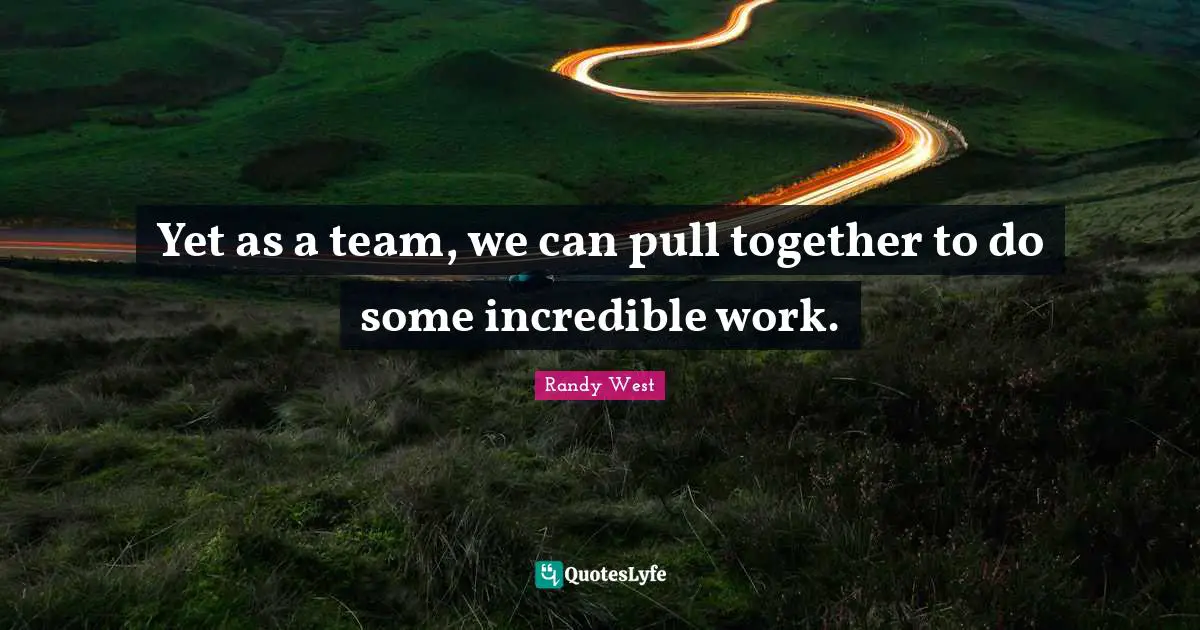 Yet as a team, we can pull together to do some incredible work.