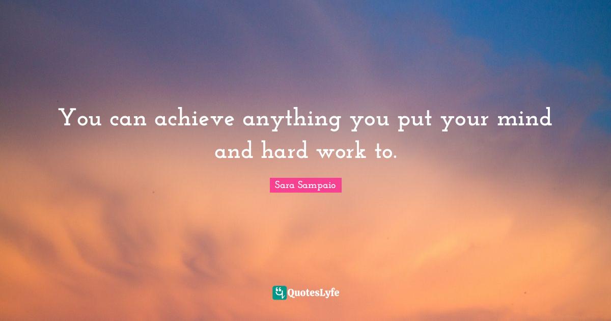 You can achieve anything you put your mind and hard work to.