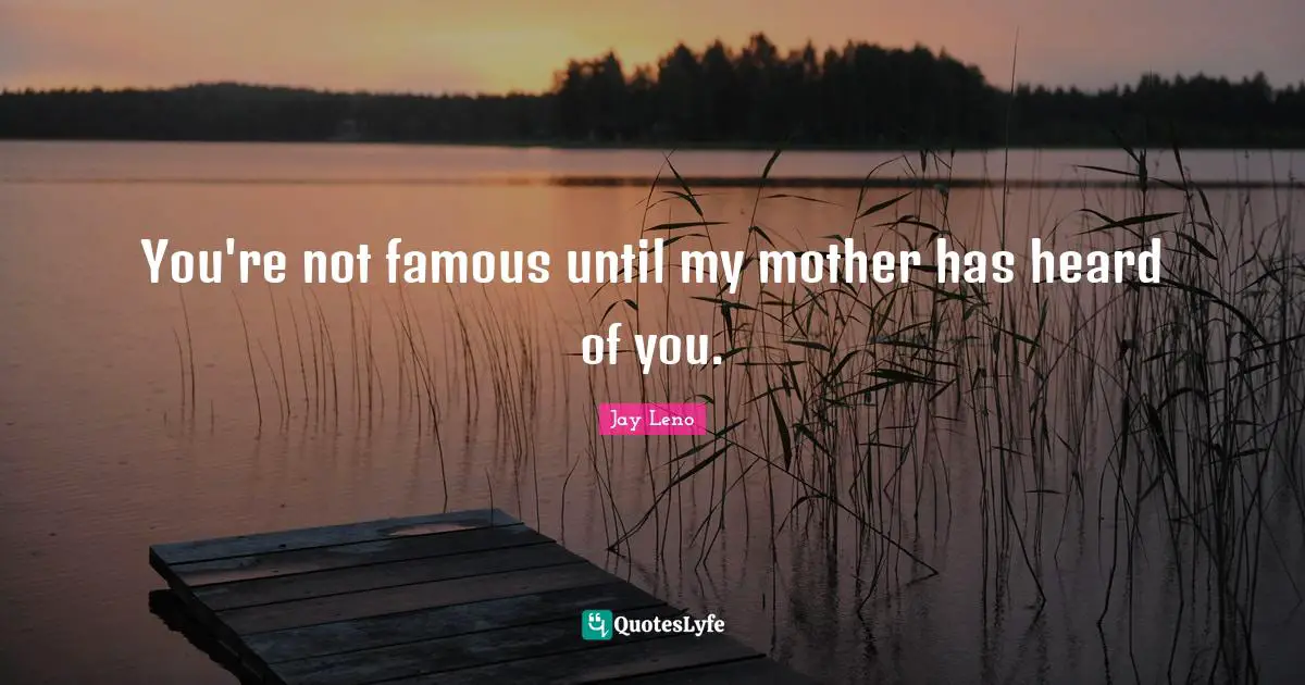Jay Leno Quotes: "You're not famous until my mother has heard of you."
