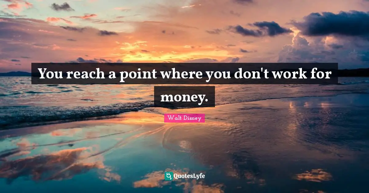 You reach a point where you don't work for money.