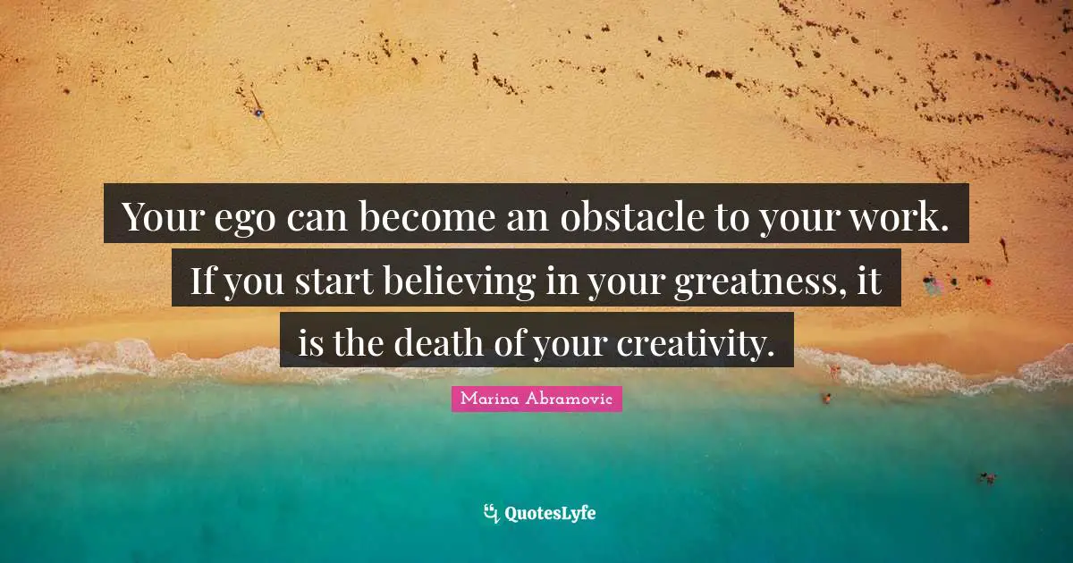 Marina Abramovic Quotes: "Your ego can become an obstacle to your work. If you start believing in your greatness, it is the death of your creativity."