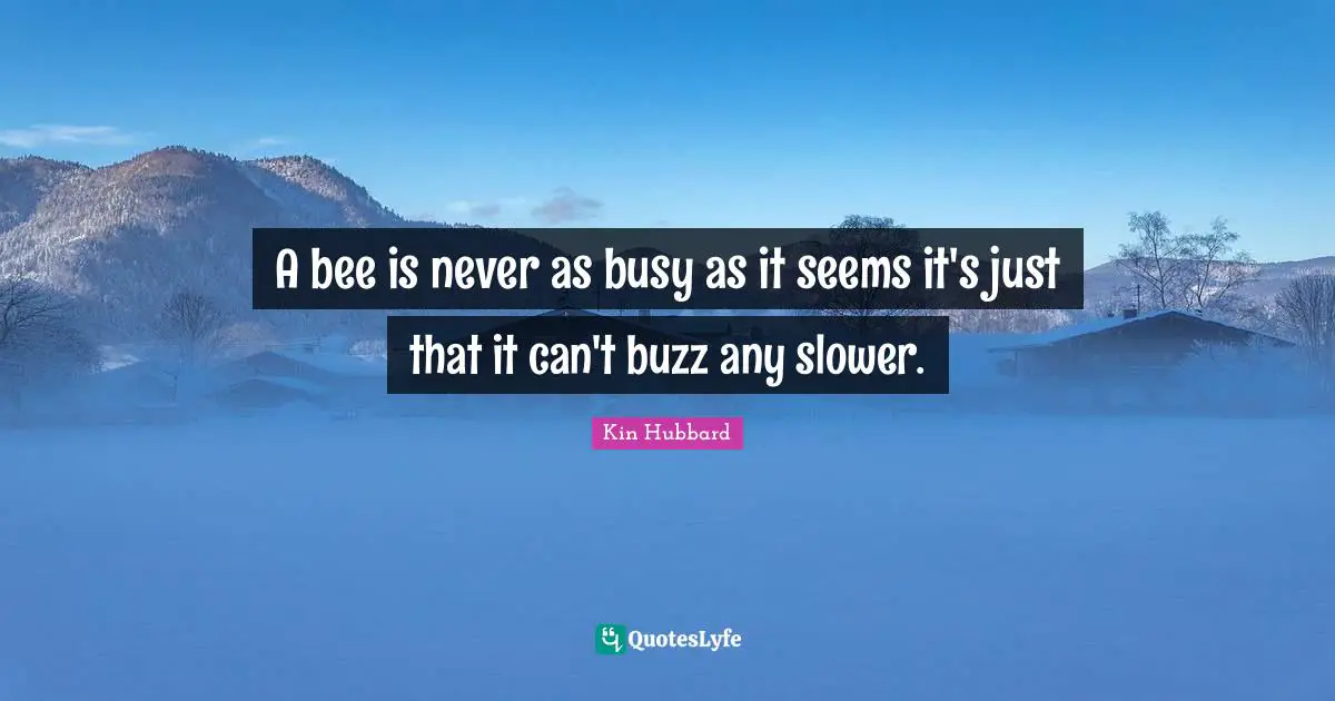 A bee is never as busy as it seems it's just that it can't buzz any slower.