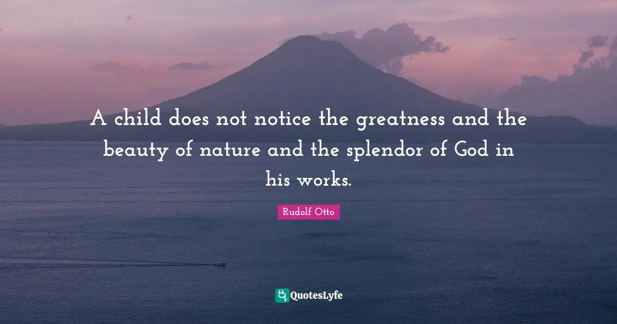 A child does not notice the greatness and the beauty of nature and the splendor of God in his works.