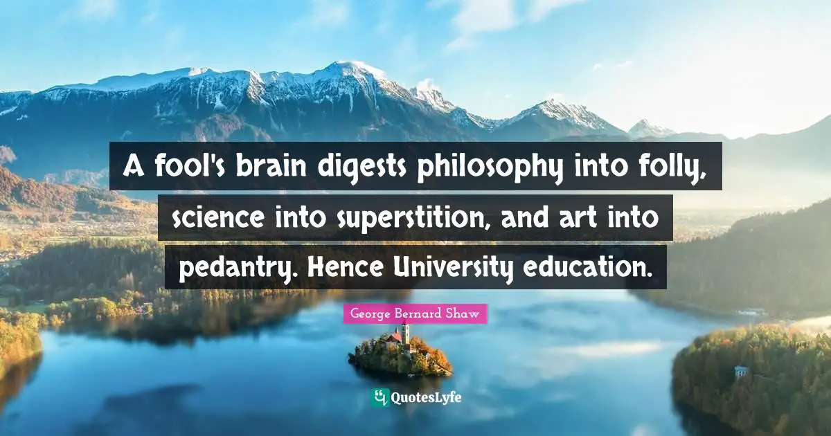A fool's brain digests philosophy into folly, science into superstition, and art into pedantry. Hence University education.