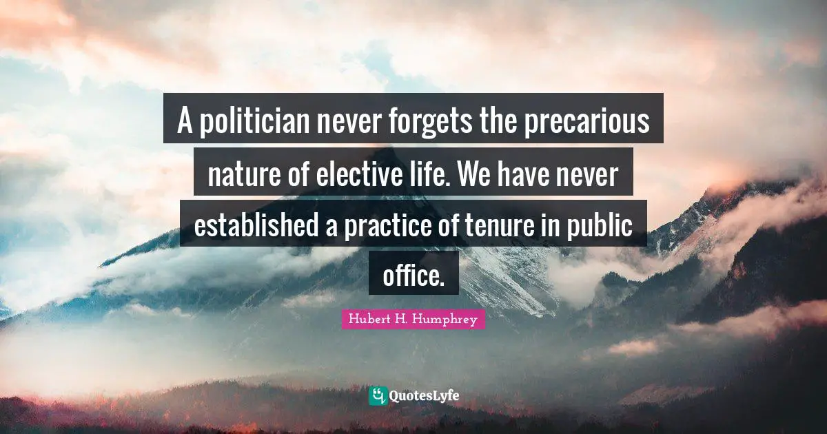 Hubert H. Humphrey Quotes: "A politician never forgets the precarious nature of elective life. We have never established a practice of tenure in public office."