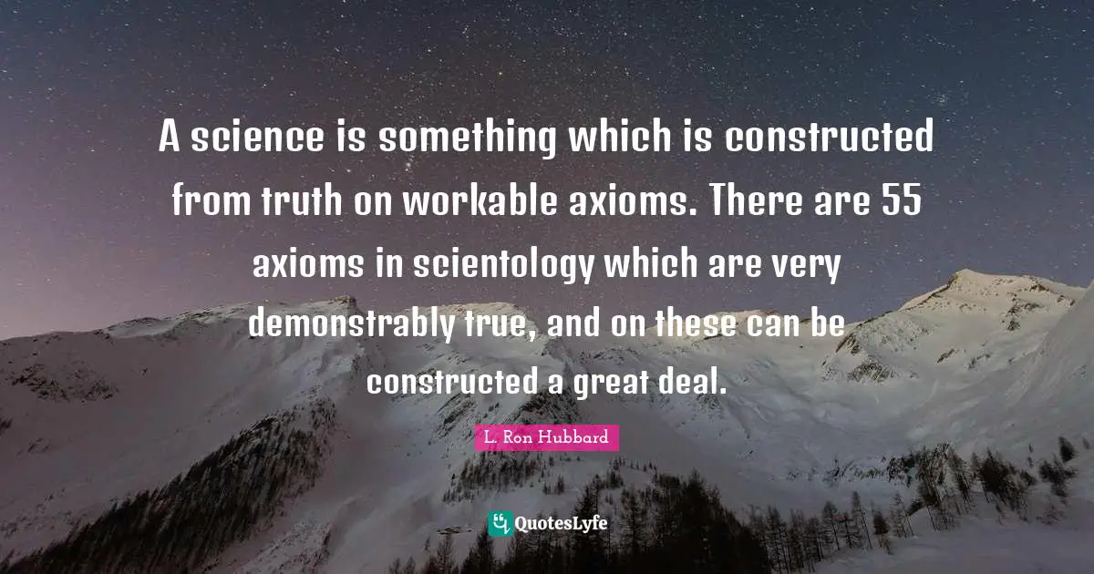A science is something which is constructed from truth on workable axioms. There are 55 axioms in scientology which are very demonstrably true, and on these can be constructed a great deal.