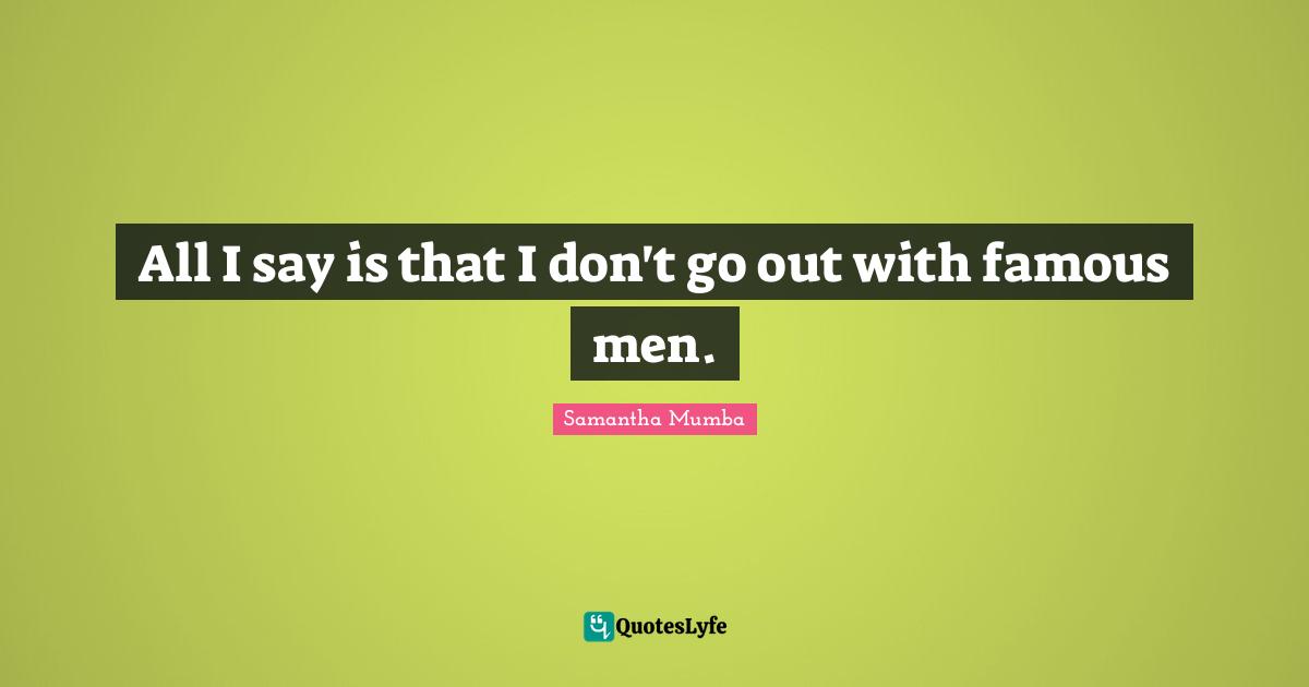 All I say is that I don't go out with famous men.