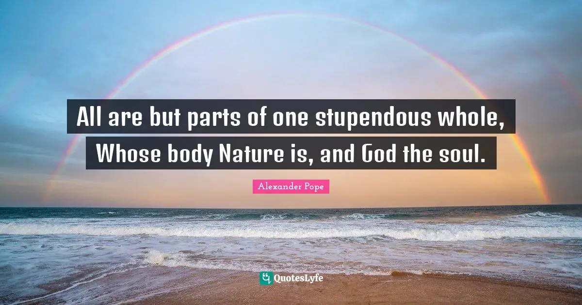 Alexander Pope Quotes: "All are but parts of one stupendous whole, Whose body Nature is, and God the soul."