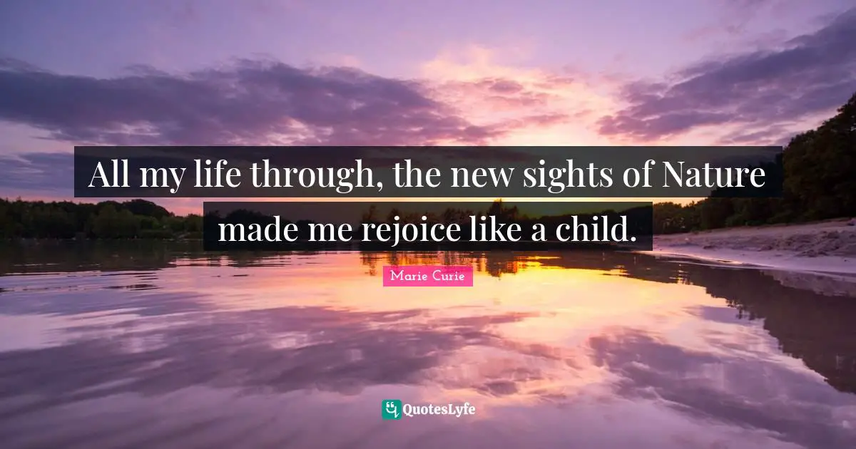 Marie Curie Quotes: "All my life through, the new sights of Nature made me rejoice like a child."