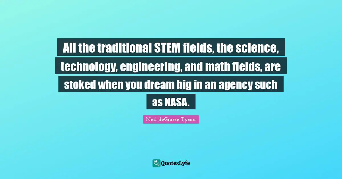 All the traditional STEM fields, the science, technology, engineering, and math fields, are stoked when you dream big in an agency such as NASA.