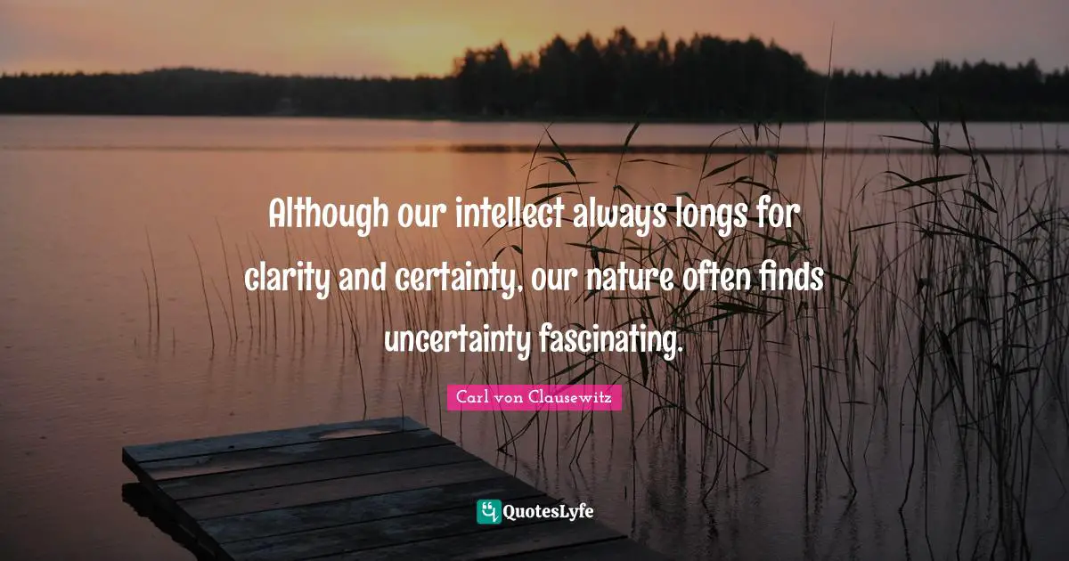 Although our intellect always longs for clarity and certainty, our nature often finds uncertainty fascinating.