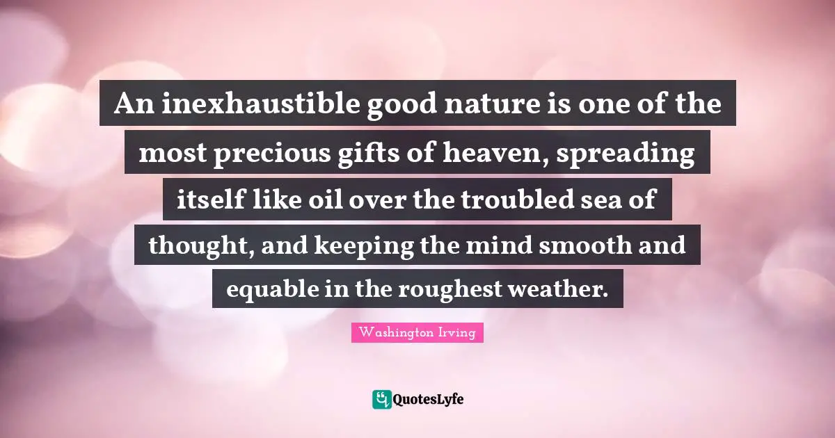 Washington Irving Quotes: "An inexhaustible good nature is one of the most precious gifts of heaven, spreading itself like oil over the troubled sea of thought, and keeping the mind smooth and equable in the roughest weather."