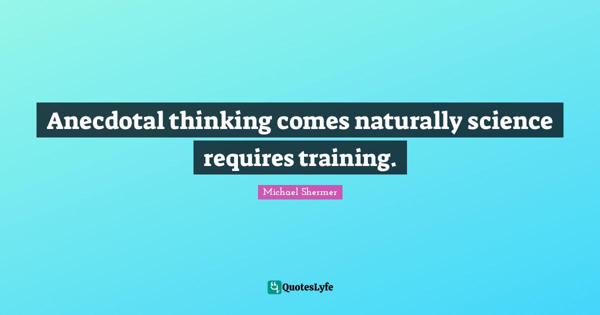 Anecdotal thinking comes naturally science requires training.