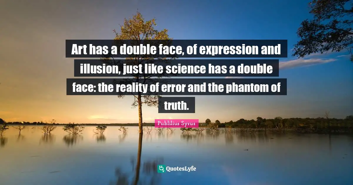 Art has a double face, of expression and illusion, just like science has a double face: the reality of error and the phantom of truth.