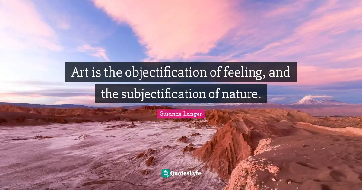 Art is the objectification of feeling, and the subjectification of nature.