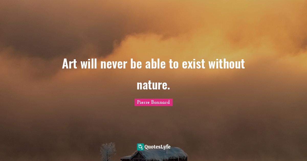Art will never be able to exist without nature.