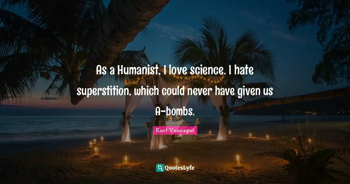 As a Humanist, I love science. I hate superstition, which could never have given us A-bombs.