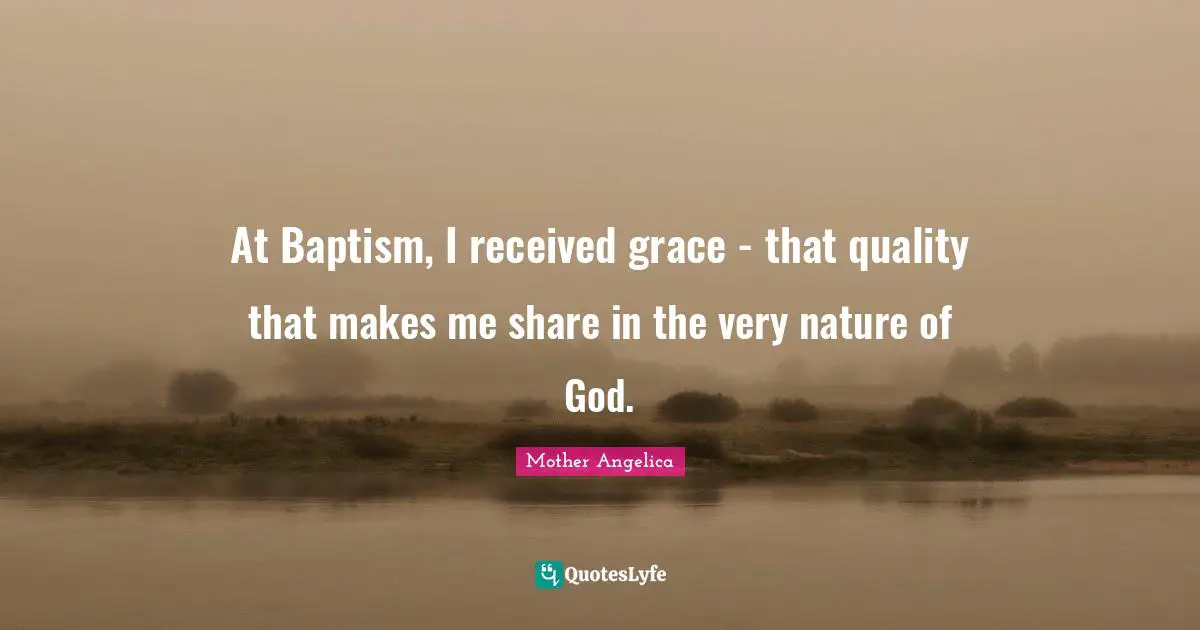 Mother Angelica Quotes: "At Baptism, I received grace - that quality that makes me share in the very nature of God."