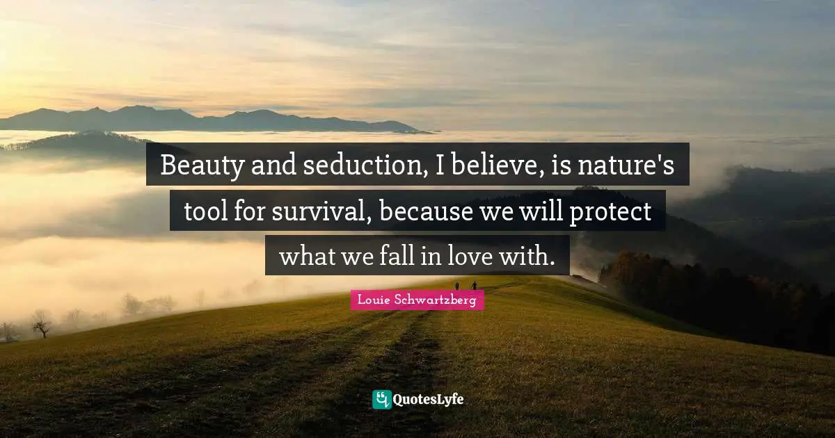 Beauty and seduction, I believe, is nature's tool for survival, because we will protect what we fall in love with.