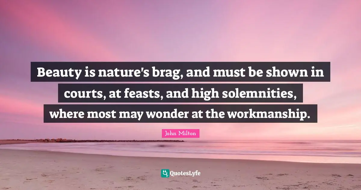 Beauty is nature's brag, and must be shown in courts, at feasts, and high solemnities, where most may wonder at the workmanship.