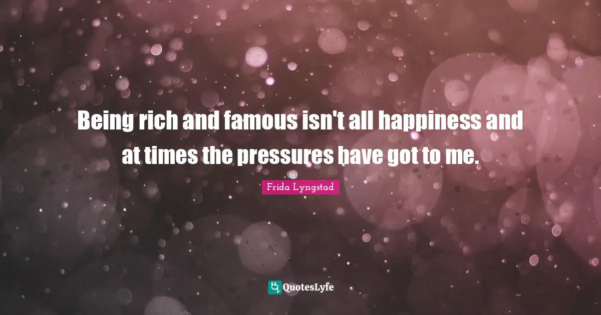 Being rich and famous isn't all happiness and at times the pressures have got to me.