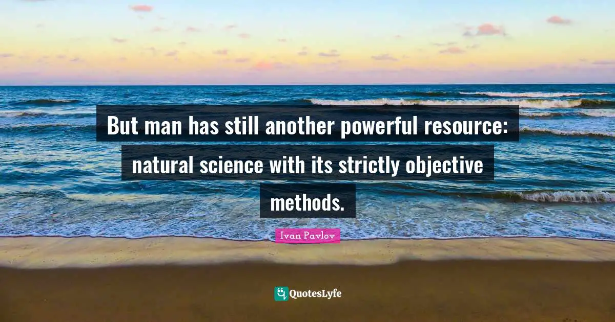 But man has still another powerful resource: natural science with its strictly objective methods.
