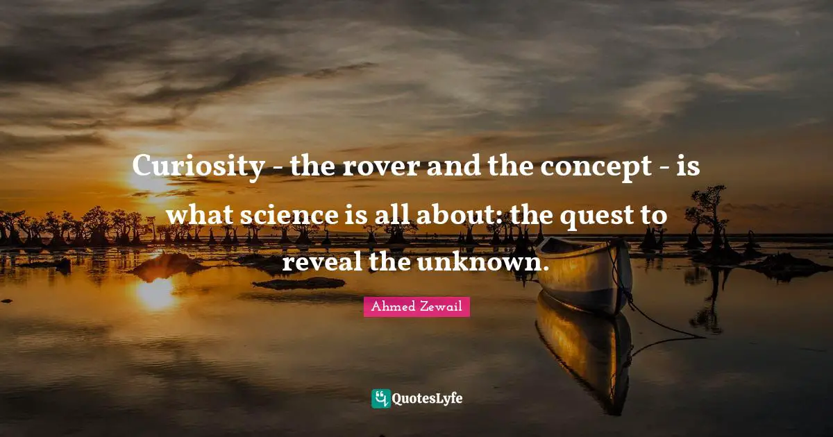 Curiosity - the rover and the concept - is what science is all about: the quest to reveal the unknown.