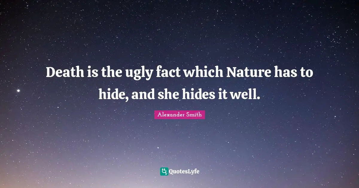 Death is the ugly fact which Nature has to hide, and she hides it well.