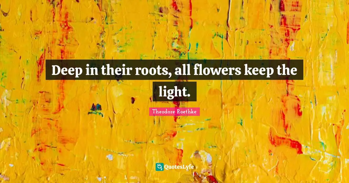 Flowers Quotes: "Deep in their roots, all flowers keep the light."