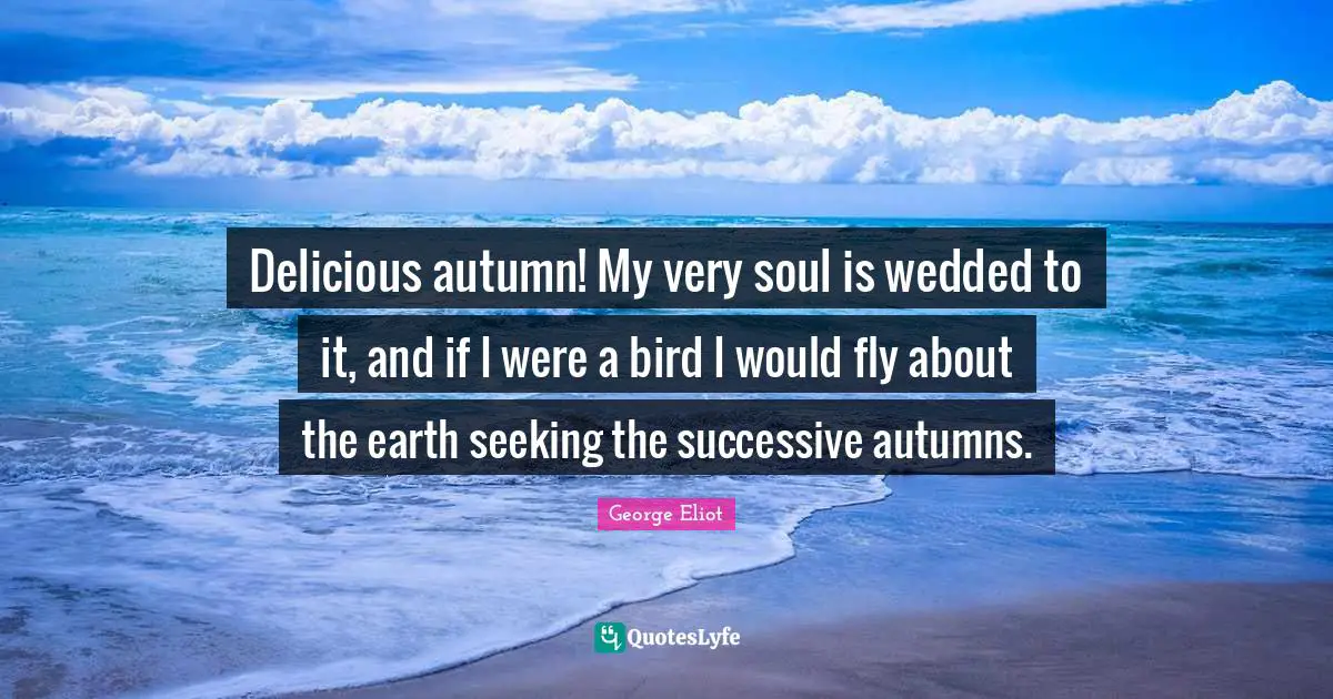 George Eliot Quotes: "Delicious autumn! My very soul is wedded to it, and if I were a bird I would fly about the earth seeking the successive autumns."