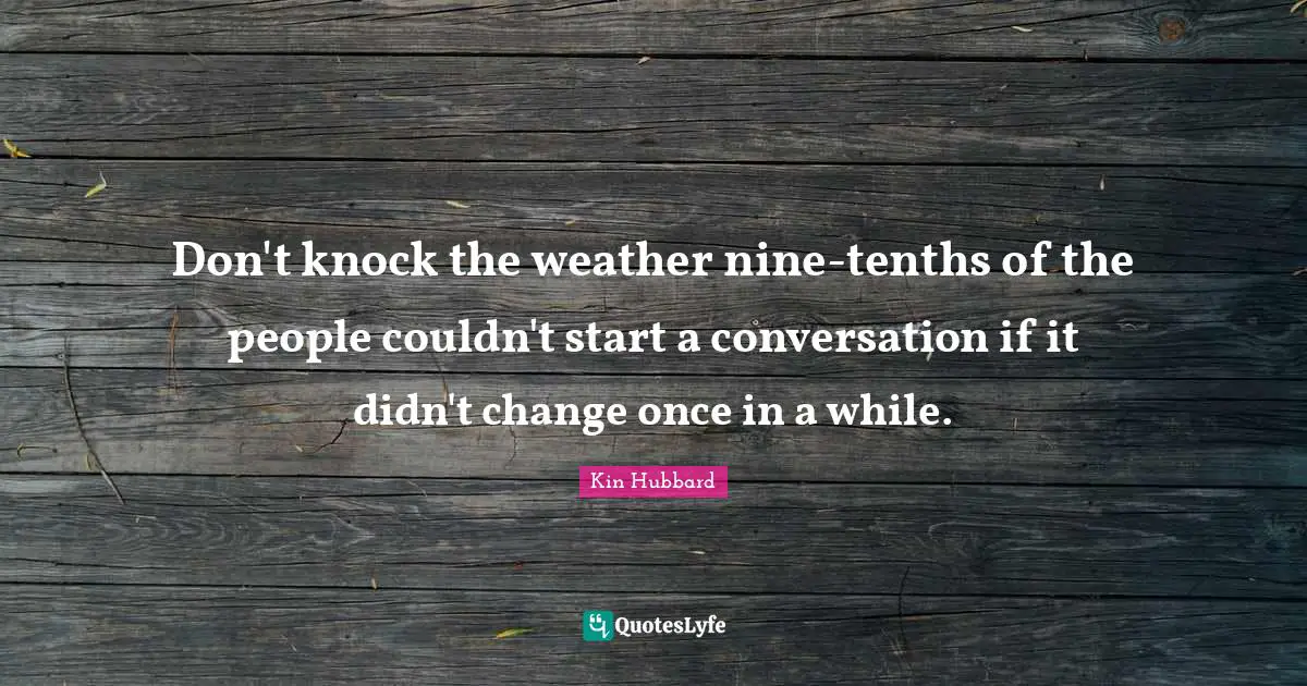 Don't knock the weather nine-tenths of the people couldn't start a conversation if it didn't change once in a while.