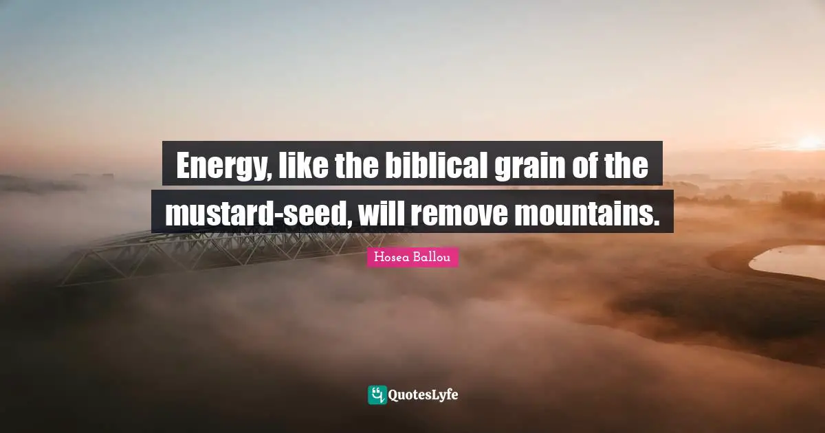 Energy, like the biblical grain of the mustard-seed, will remove mountains.