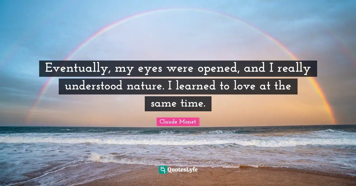 Eventually, my eyes were opened, and I really understood nature. I learned to love at the same time.
