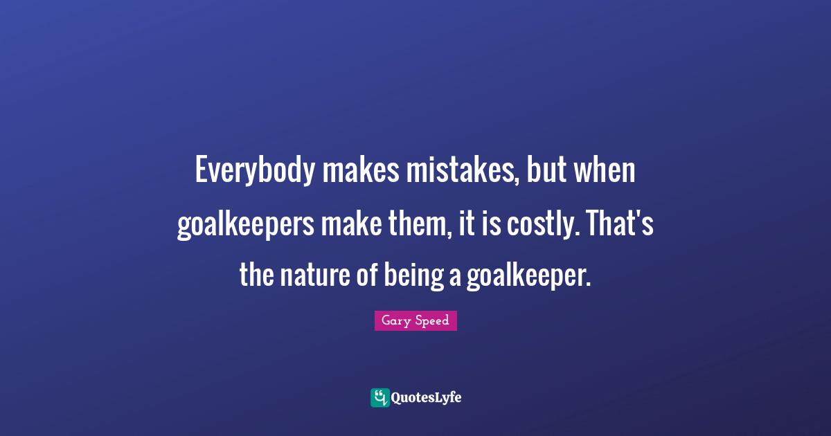 Everybody makes mistakes, but when goalkeepers make them, it is costly. That's the nature of being a goalkeeper.