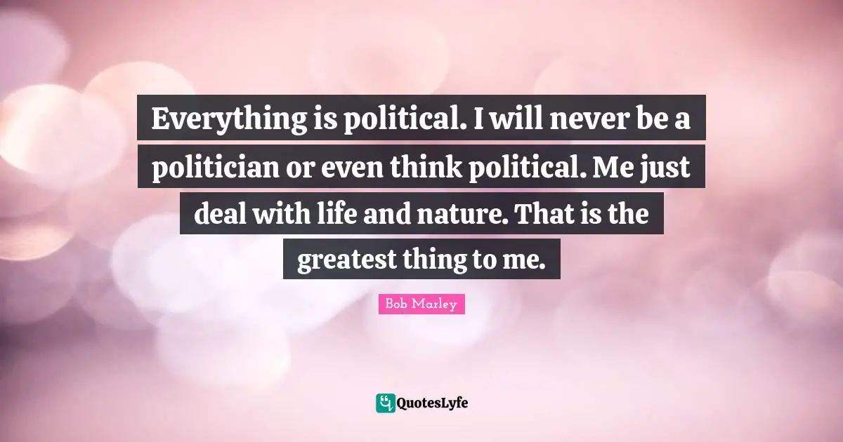 Bob Marley Quotes: Everything is political. I will never be a politician or even think political. Me just deal with life and nature. That is the greatest thing to me.