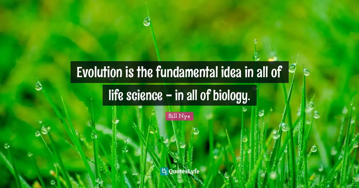 Evolution is the fundamental idea in all of life science - in all of biology.