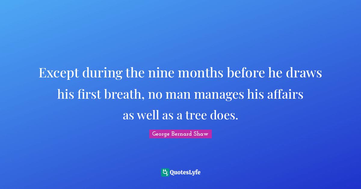 Except during the nine months before he draws his first breath, no man manages his affairs as well as a tree does.