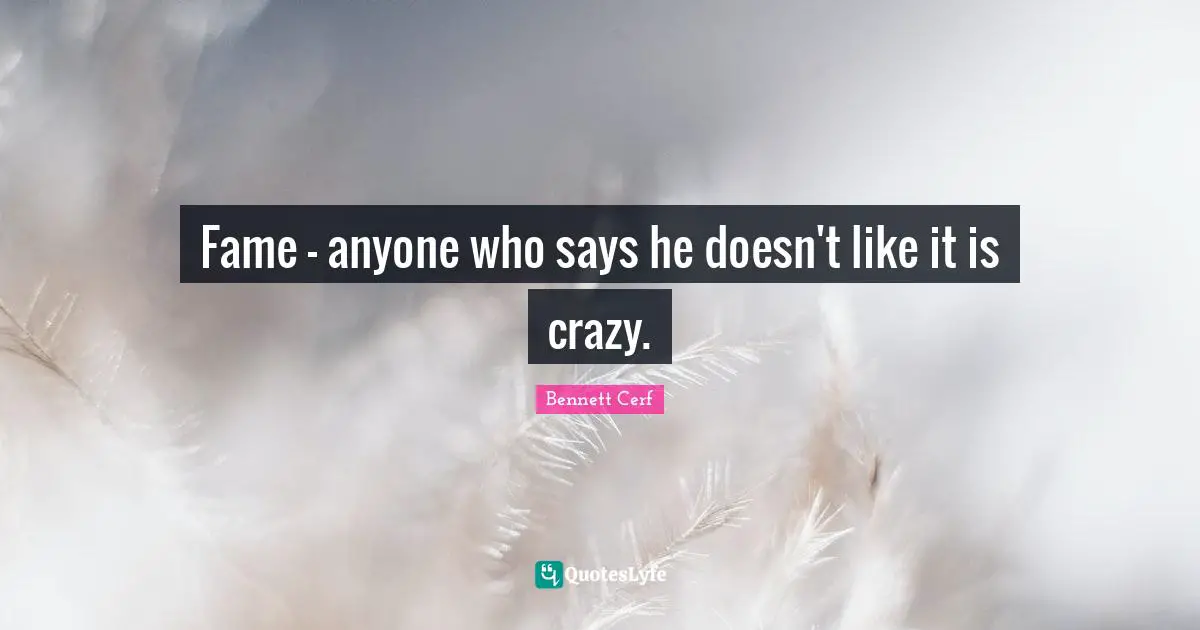 Bennett Cerf Quotes: "Fame - anyone who says he doesn't like it is crazy."