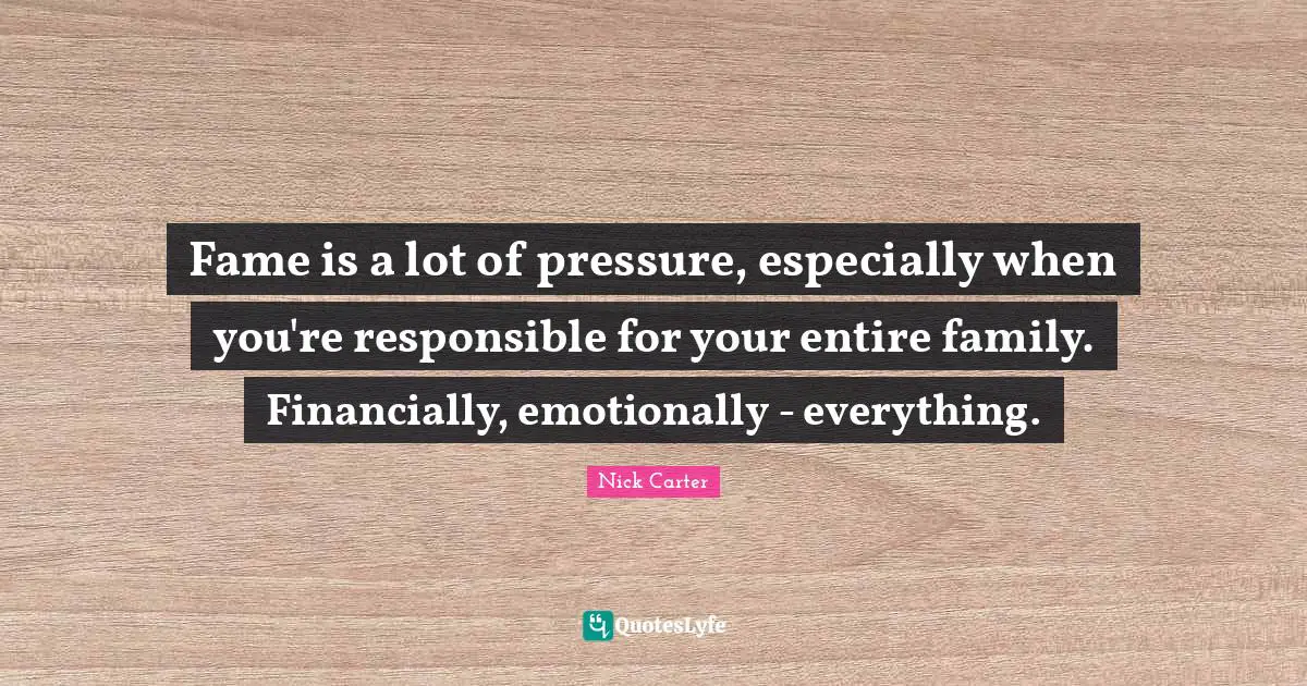 Fame is a lot of pressure, especially when you're responsible for your entire family. Financially, emotionally - everything.