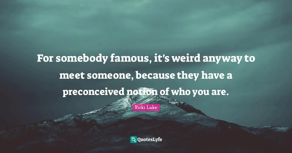 For somebody famous, it's weird anyway to meet someone, because they have a preconceived notion of who you are.