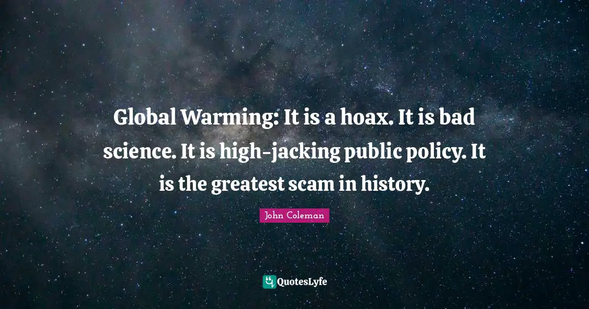 Global Warming: It is a hoax. It is bad science. It is high-jacking public policy. It is the greatest scam in history.