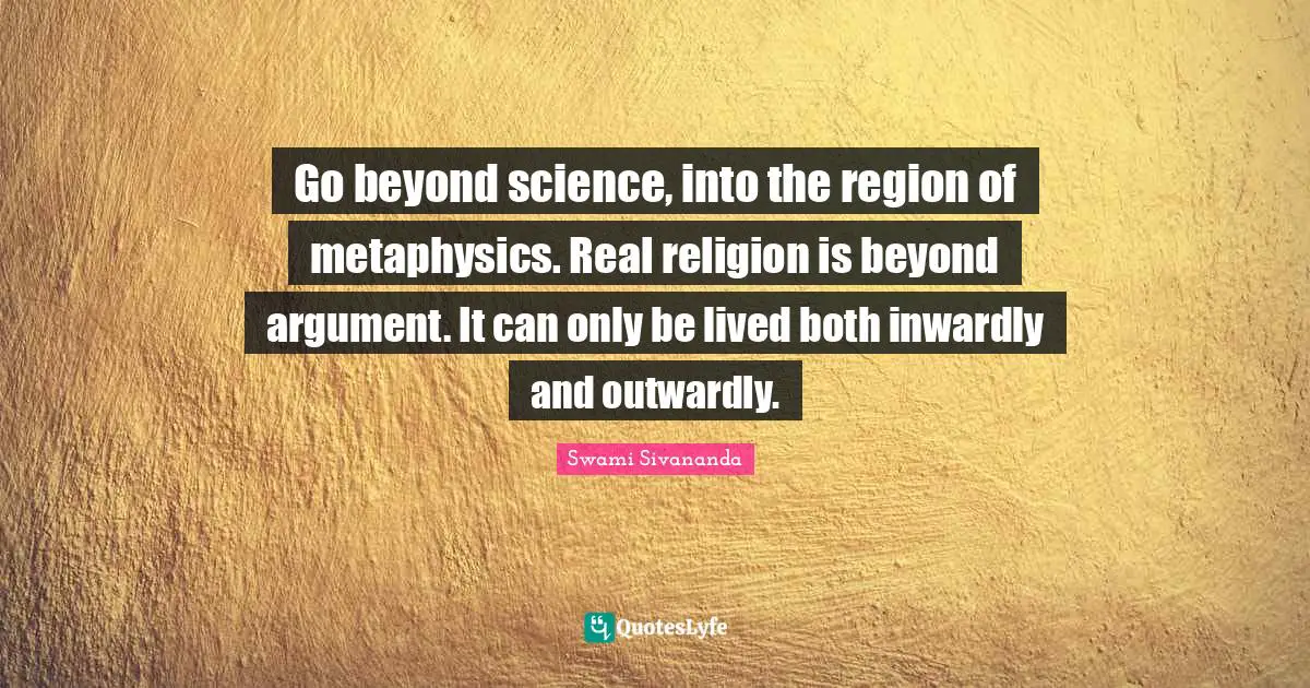 Swami Sivananda Quotes: "Go beyond science, into the region of metaphysics. Real religion is beyond argument. It can only be lived both inwardly and outwardly."