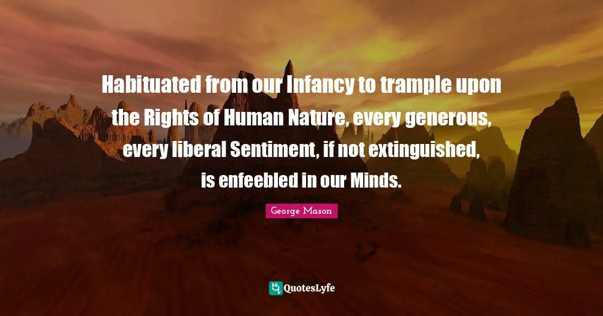 Habituated from our Infancy to trample upon the Rights of Human Nature, every generous, every liberal Sentiment, if not extinguished, is enfeebled in our Minds.