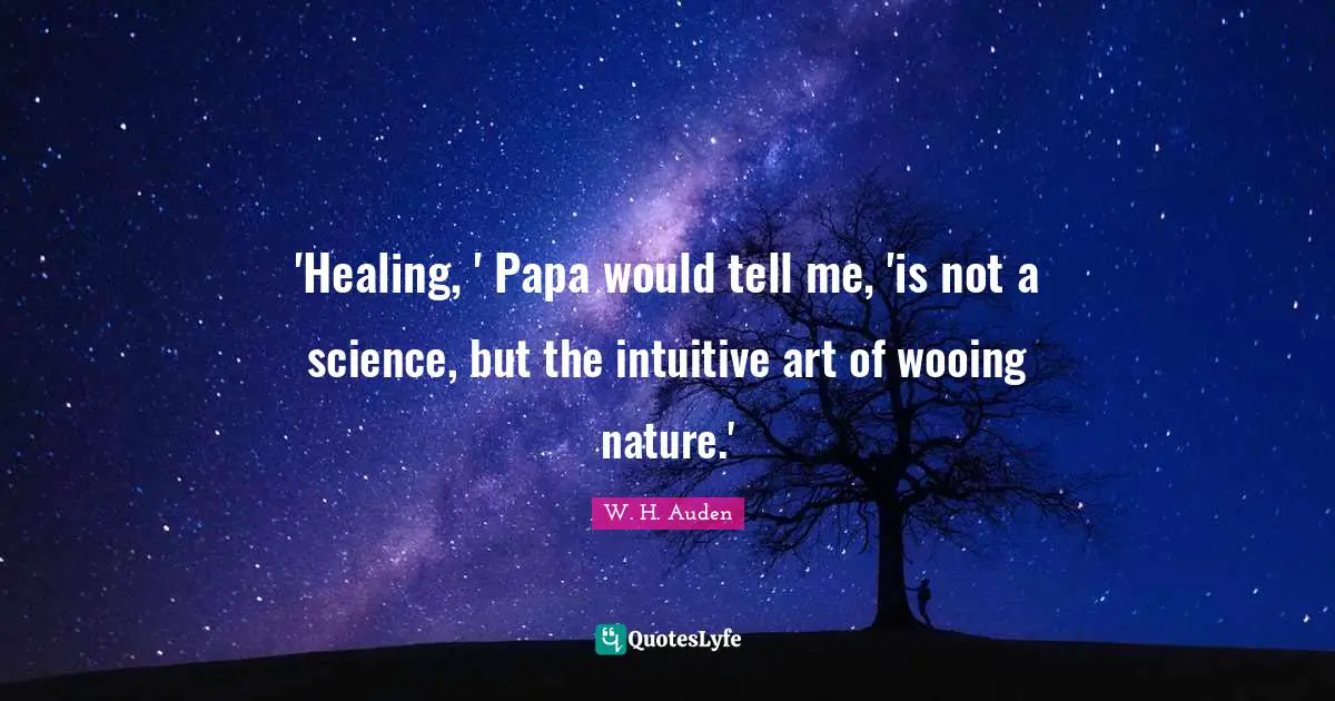 'Healing, ' Papa would tell me, 'is not a science, but the intuitive art of wooing nature.'