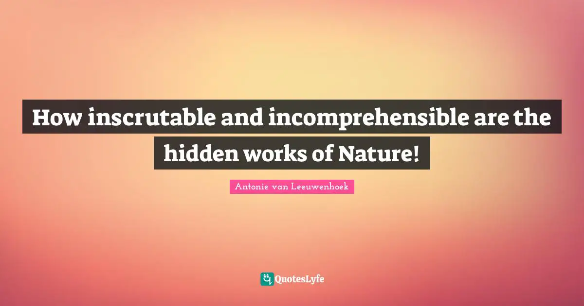 Antonie Van Leeuwenhoek Quotes: "How inscrutable and incomprehensible are the hidden works of Nature!"