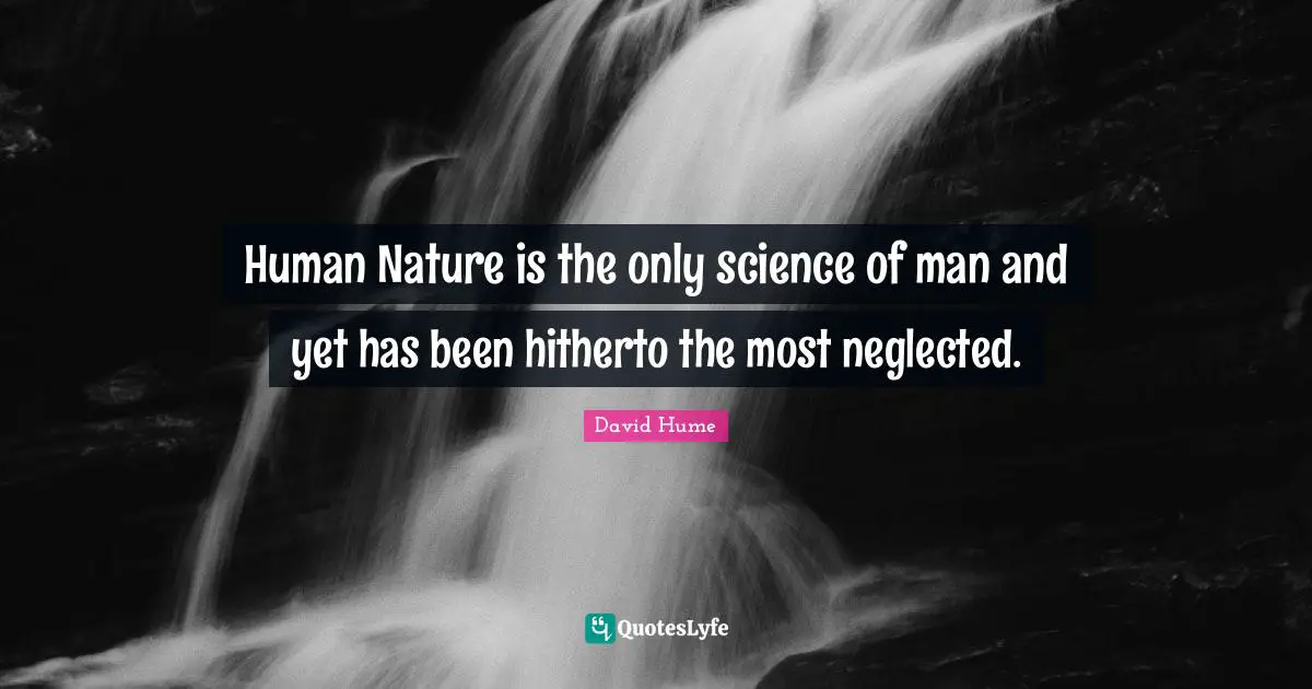 Human Nature is the only science of man and yet has been hitherto the most neglected.
